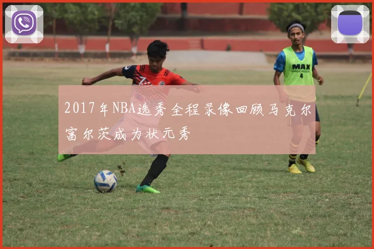 2017年NBA选秀全程录像回顾马克尔富尔茨成为状元秀