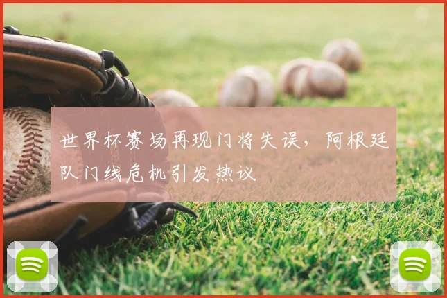 世界杯赛场再现门将失误,阿根廷队门线危机引发热议