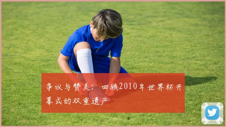 争议与赞美：回顾2010年世界杯开幕式的双重遗产
