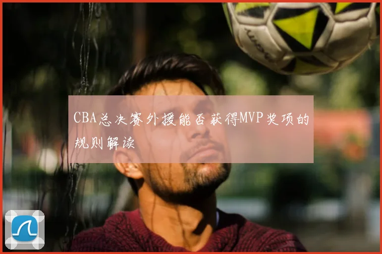 CBA总决赛外援能否获得MVP奖项的规则解读