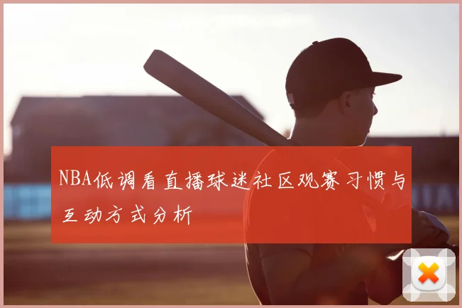 NBA低调看直播球迷社区观赛习惯与互动方式分析