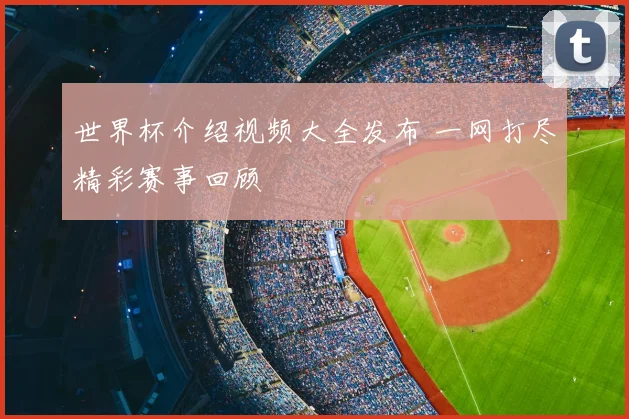 世界杯介绍视频大全发布 一网打尽精彩赛事回顾
