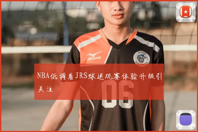 NBA低调看JRS球迷观赛体验升级引关注