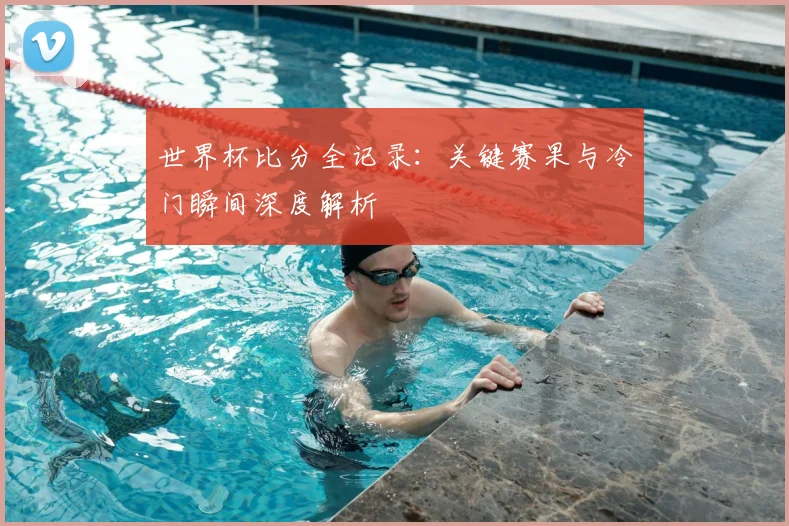 世界杯比分全记录：关键赛果与冷门瞬间深度解析