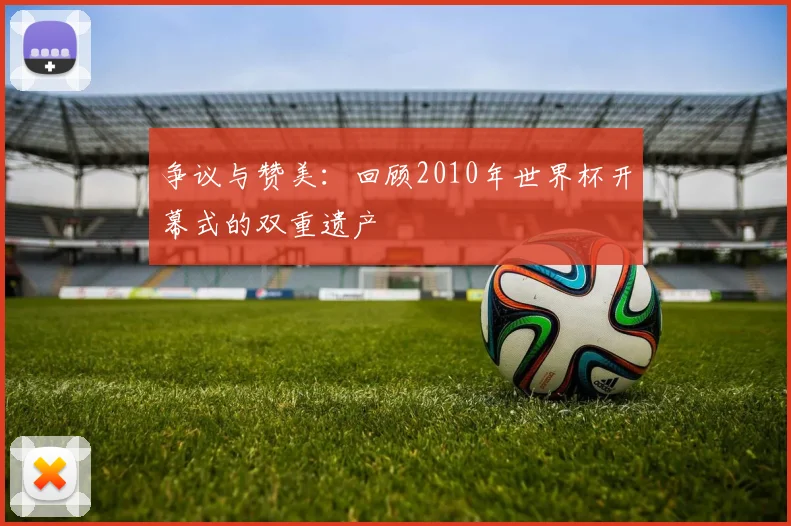争议与赞美：回顾2010年世界杯开幕式的双重遗产