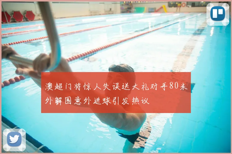 澳超门将惊人失误送大礼对手80米外解围意外进球引发热议