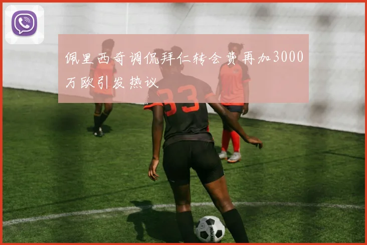 佩里西奇调侃拜仁转会费再加3000万欧引发热议