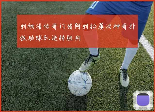 利物浦传奇门将阿利松屡次神奇扑救助球队逆转胜利
