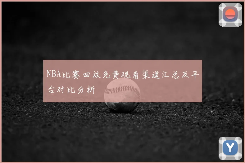 NBA比赛回放免费观看渠道汇总及平台对比分析