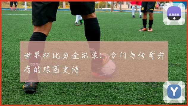 世界杯比分全记录：冷门与传奇并存的绿茵史诗