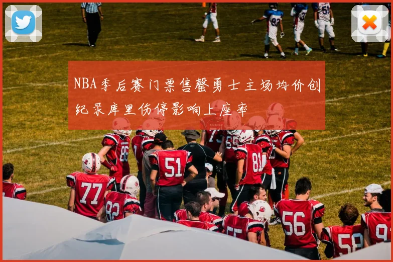 NBA季后赛门票售罄勇士主场均价创纪录库里伤停影响上座率