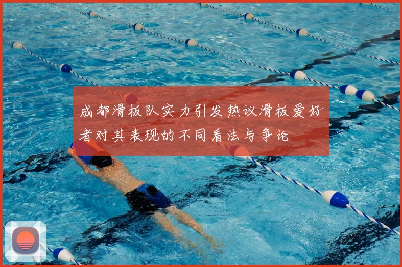 成都滑板队实力引发热议滑板爱好者对其表现的不同看法与争论