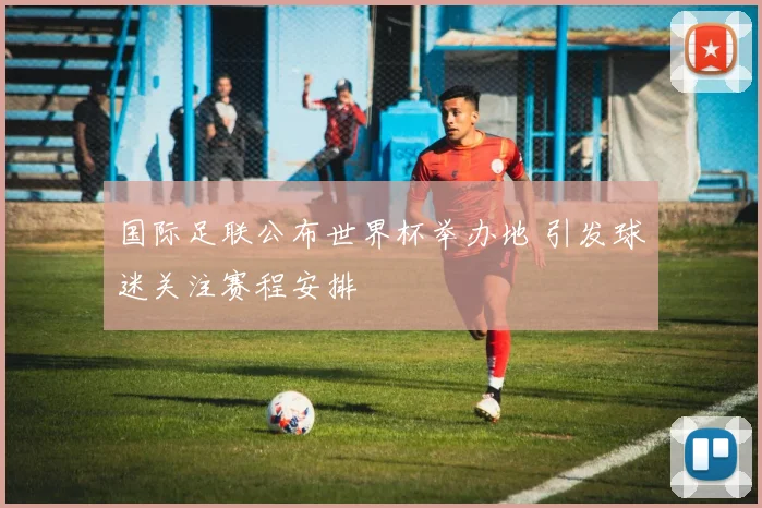 国际足联公布世界杯举办地 引发球迷关注赛程安排