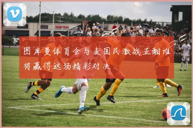 图库曼体育会与麦国民激战正酣谁将赢得这场精彩对决