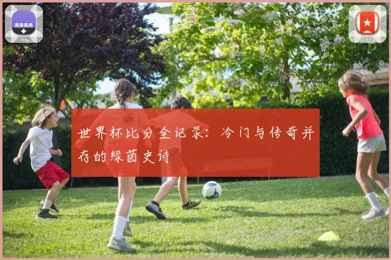 世界杯比分全记录：冷门与传奇并存的绿茵史诗