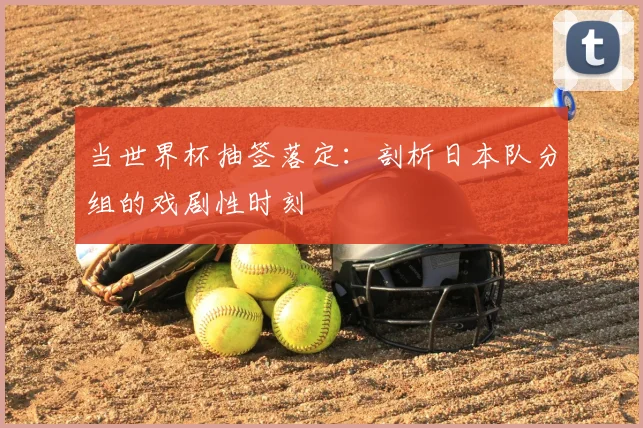 当世界杯抽签落定：剖析日本队分组的戏剧性时刻
