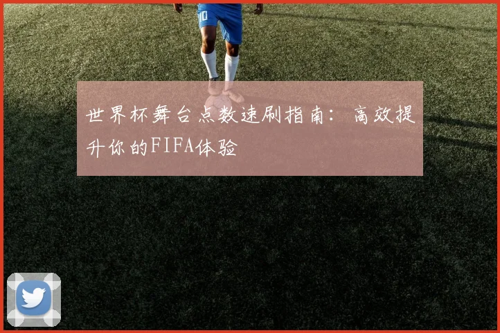 世界杯舞台点数速刷指南：高效提升你的FIFA体验