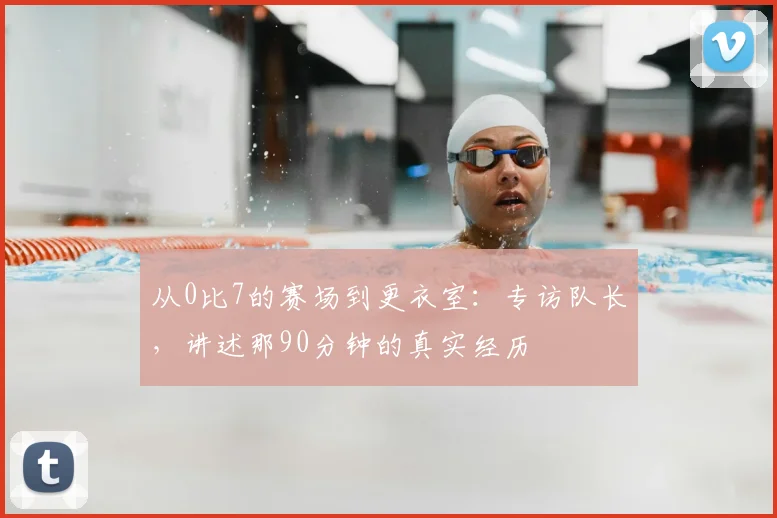 从0比7的赛场到更衣室：专访队长，讲述那90分钟的真实经历