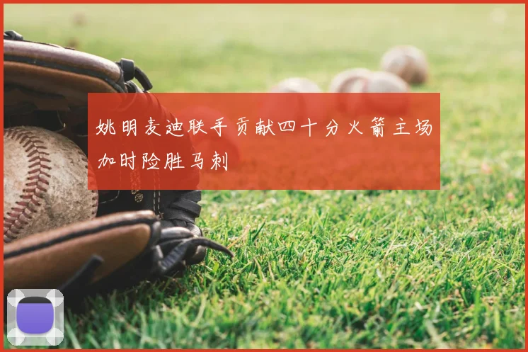 姚明麦迪联手贡献四十分火箭主场加时险胜马刺