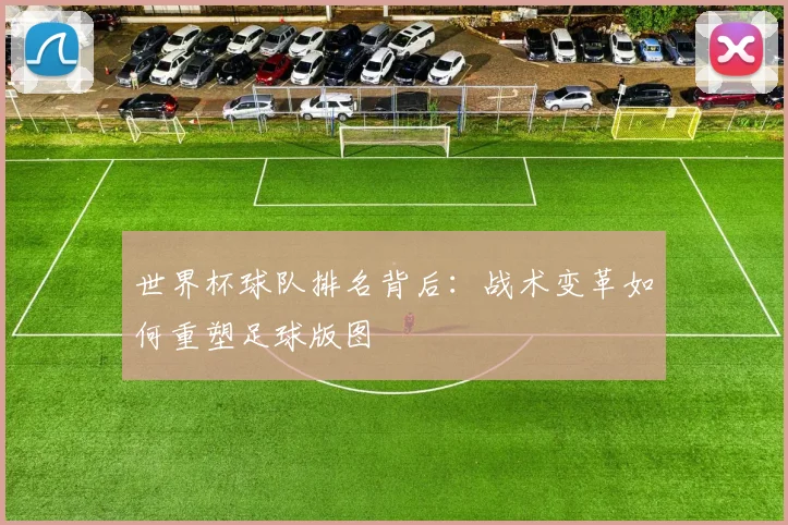 世界杯球队排名背后：战术变革如何重塑足球版图