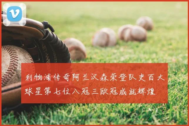 利物浦传奇阿兰汉森荣登队史百大球星第七位八冠三欧冠成就辉煌