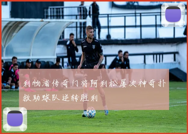 利物浦传奇门将阿利松屡次神奇扑救助球队逆转胜利
