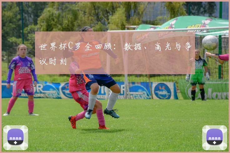 世界杯C罗全回顾：数据、高光与争议时刻