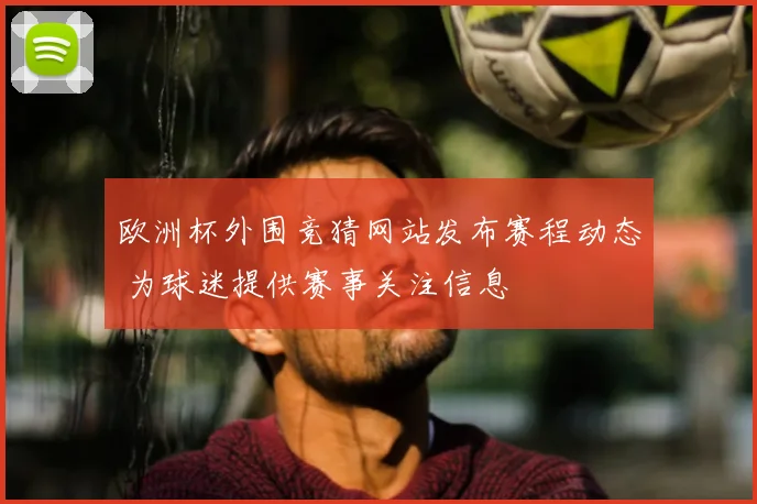 欧洲杯外围竞猜网站发布赛程动态 为球迷提供赛事关注信息