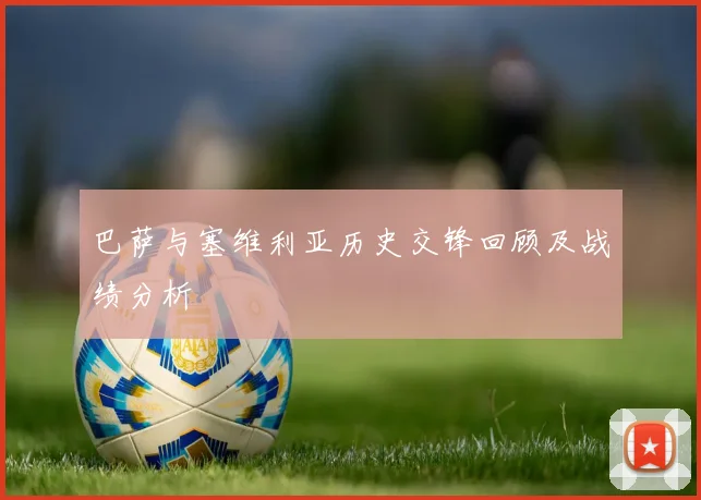 巴萨与塞维利亚历史交锋回顾及战绩分析