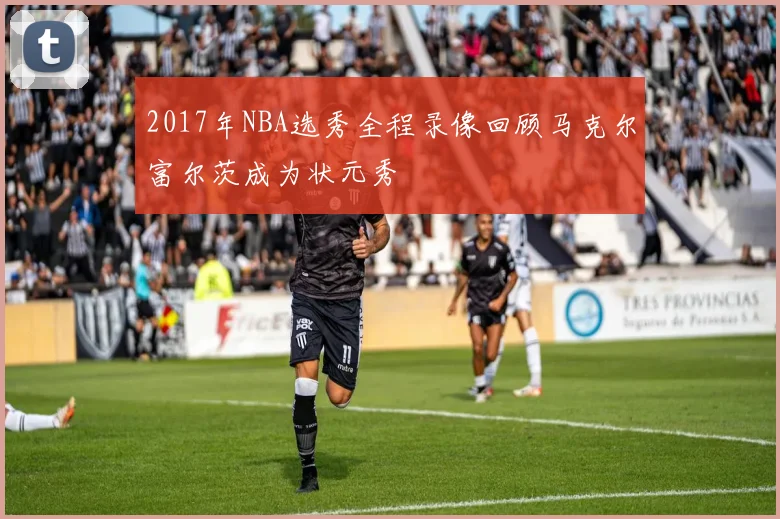 2017年NBA选秀全程录像回顾马克尔富尔茨成为状元秀