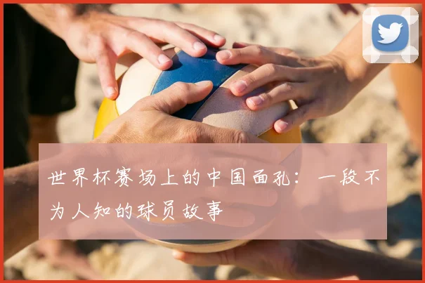 世界杯赛场上的中国面孔：一段不为人知的球员故事