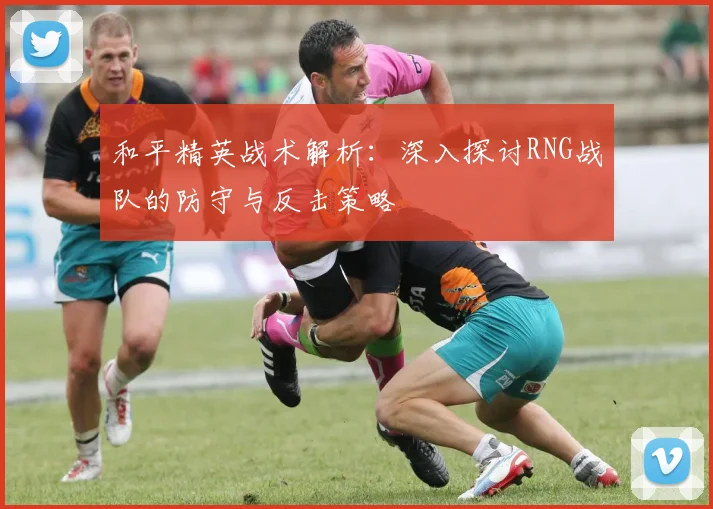 和平精英战术解析：深入探讨RNG战队的防守与反击策略