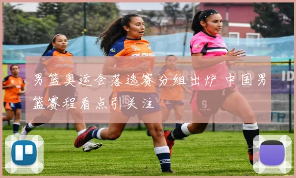 男篮奥运会落选赛分组出炉 中国男篮赛程看点引关注
