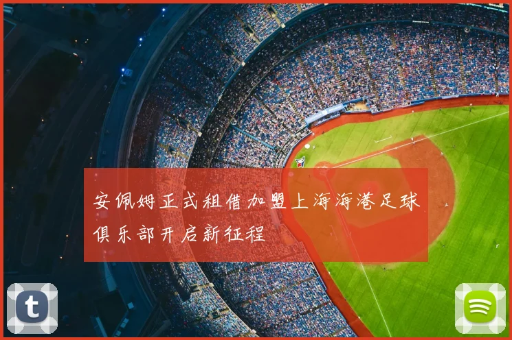 安佩姆正式租借加盟上海海港足球俱乐部开启新征程