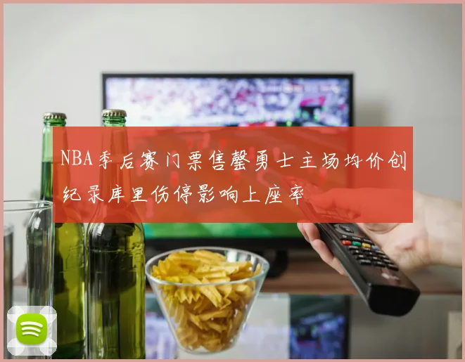 NBA季后赛门票售罄勇士主场均价创纪录库里伤停影响上座率