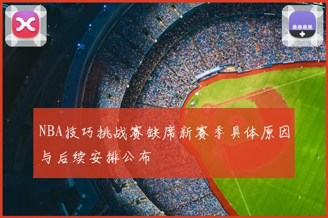 NBA技巧挑战赛缺席新赛季具体原因与后续安排公布