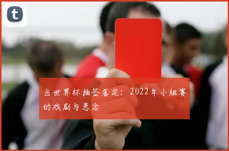 当世界杯抽签落定：2022年小组赛的戏剧与悬念
