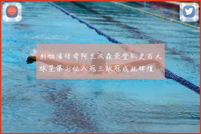 利物浦传奇阿兰汉森荣登队史百大球星第七位八冠三欧冠成就辉煌