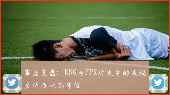 赛后复盘：RNG与FPX对决中的表现分析与状态评估
