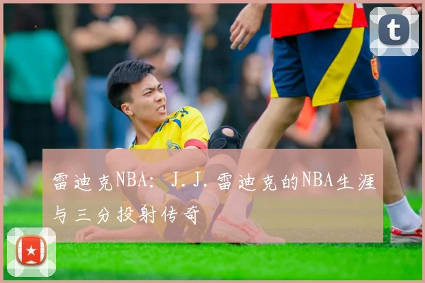雷迪克NBA：J.J.雷迪克的NBA生涯与三分投射传奇