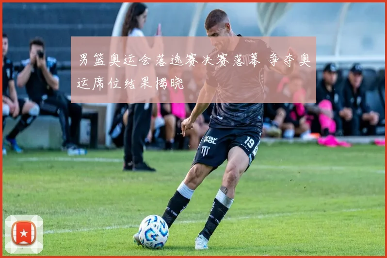 男篮奥运会落选赛决赛落幕 争夺奥运席位结果揭晓