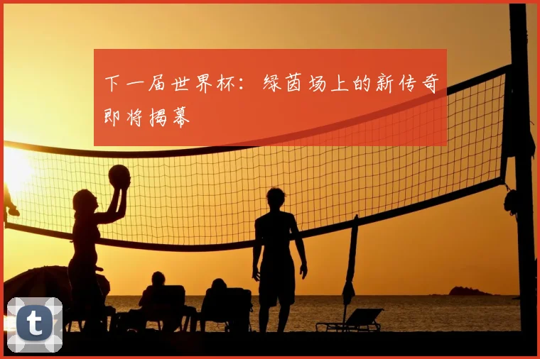 下一届世界杯：绿茵场上的新传奇即将揭幕