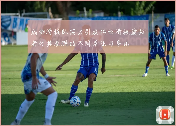 成都滑板队实力引发热议滑板爱好者对其表现的不同看法与争论