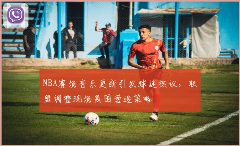 NBA赛场音乐更新引发球迷热议，联盟调整现场氛围营造策略