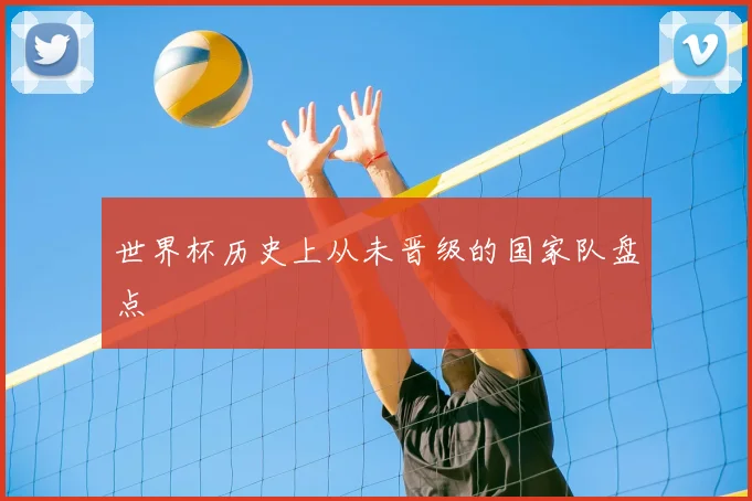 世界杯历史上从未晋级的国家队盘点
