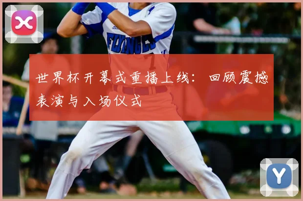 世界杯开幕式重播上线：回顾震撼表演与入场仪式