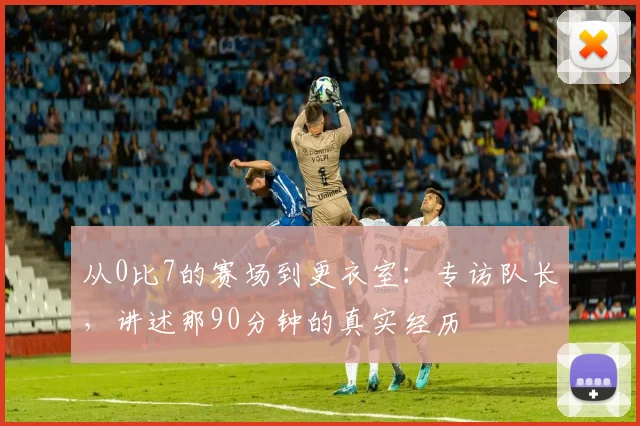 从0比7的赛场到更衣室：专访队长，讲述那90分钟的真实经历