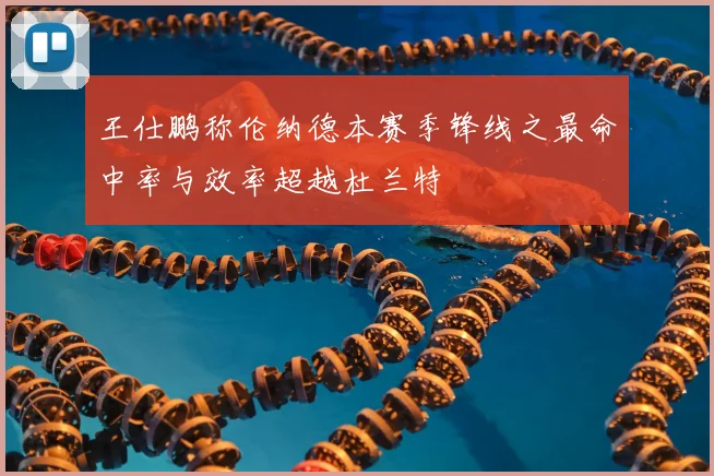 王仕鹏称伦纳德本赛季锋线之最命中率与效率超越杜兰特
