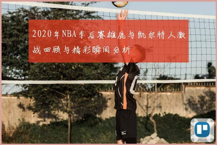 2020年NBA季后赛雄鹿与凯尔特人激战回顾与精彩瞬间分析