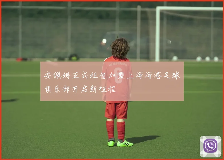 安佩姆正式租借加盟上海海港足球俱乐部开启新征程
